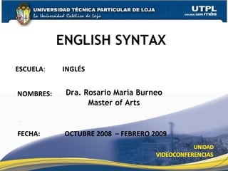 ENGLISH SYNTAX Dra. Rosario María Burneo Master of Arts ESCUELA :  INGLÉS NOMBRES: FECHA: OCTUBRE 2008  – FEBRERO 2009 