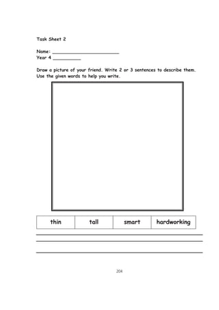 204
Task Sheet 2
Name: ________________________
Year 4 __________
Draw a picture of your friend. Write 2 or 3 sentences to describe them.
Use the given words to help you write.
thin tall smart hardworking
 