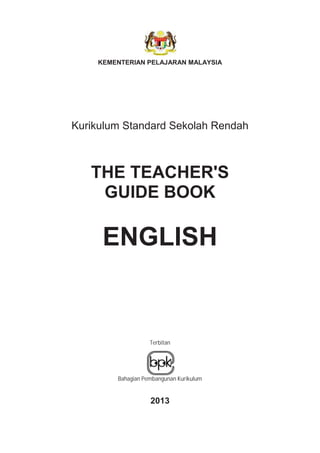 KEMENTERIAN PELAJARAN MALAYSIA
Kurikulum Standard Sekolah Rendah
THE TEACHER'S
GUIDE BOOK
ENGLISH
Terbitan
Bahagian Pembangunan Kurikulum
2013
 
