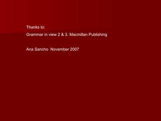 Thanks to:
Grammar in view 2 & 3. Macmillan Publishing


Ana Sancho November 2007
 