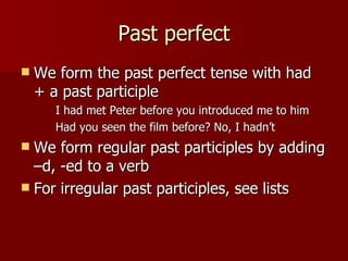 Past perfect
   We form the past perfect tense with had
    + a past participle
       I had met Peter before you introduced me to him
       Had you seen the film before? No, I hadn’t
 We form regular past participles by adding
  –d, -ed to a verb
 For irregular past participles, see lists
 