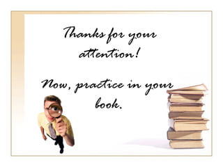 Thanks for your
     attention!
Now, practice in your
        book.
 