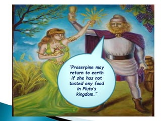 Proserpine may
return to earth
if she has not
tasted any food
in Plutos
kingdom.
 