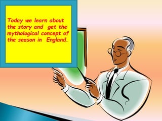 Today we learn about
the story and get the
mythological concept of
the season in England.
 