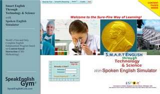Smart English
Through
Technology & Science
CONTENT
PAGES
INSIDE
with
Spoken English
Simulator
SpeakEnglish
Gym®
SpeakEnglishGym.com
World’s First and Only
Complete English
Enhancement Program based
on Content-based
Instruction (CBI)
Methodology
 