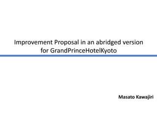 Improvement Proposal in an abridged version
for GrandPrinceHotelKyoto
Masato Kawajiri
 