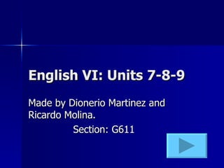 English VI: Units 7-8-9 Made by Dionerio Martinez and Ricardo Molina. Section: G611 
