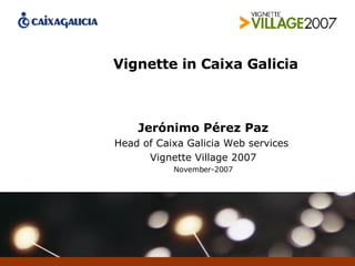 Vignette in Caixa Galicia Jerónimo Pérez Paz Head of Caixa Galicia Web services  Vignette Village 2007 November-2007 