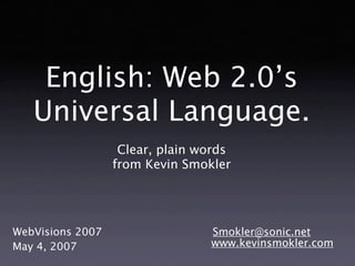 English: Web 2.0’s
   Universal Language.
                   Clear, plain words
                  from Kevin Smokler




WebVisions 2007                  Smokler@sonic.net
                                 www.kevinsmokler.com
May 4, 2007