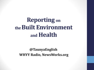 Reporting on
the Built Environment
and Health
@TaunyaEnglish
WHYY Radio, NewsWorks.org
 