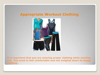 It is important that you are wearing proper clothing while working
out. You need to feel comfortable and not weighed down by baggy
clothing.
Appropriate Workout Clothing
 