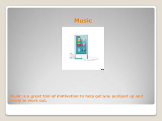Music is a great tool of motivation to help get you pumped up and
ready to work out.
Music
 