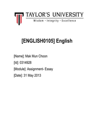[ENGLISH0105] English
[Name]: Mak Mun Choon
[Id]: 0314928
[Module]: Assignment- Essay
[Date]: 31 May 2013
 