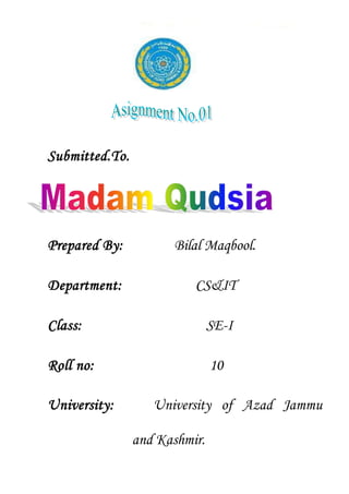 Submitted.To.
Prepared By: Bilal Maqbool.
Department: CS&IT
Class: SE-I
Roll no: 10
University: University of Azad Jammu
and Kashmir.
 