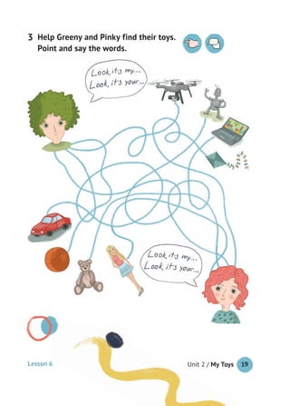 Unit 2 / My Toys 19
Help Greeny and Pinky find their toys.
Point and say the words.
3
Lesson 6
 