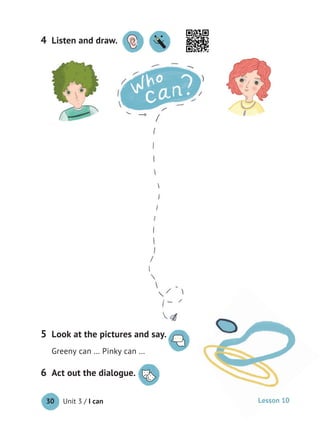 Unit 3 / I can30
Listen and draw.4
Look at the pictures and say.
Greeny can … Pinky can …
5 Look at the pictures and say.
Act out the dialogue.6 Act out the dialogue.
Lesson 10
 