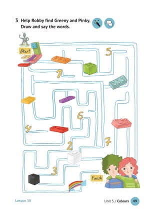 Unit 5 / Colours 49
Help Robby find Greeny and Pinky.
Draw and say the words.
3 Help Robby find Greeny and Pinky.
Lesson 18
 