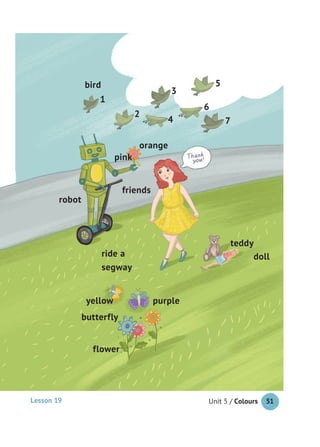 Unit 5 / Colours 51
robot
bird
1
2
3
5
6
4 7
friends
doll
teddy
ride a
segway
butterfly
flower
purple
pink
yellow
orange
Lesson 19
 