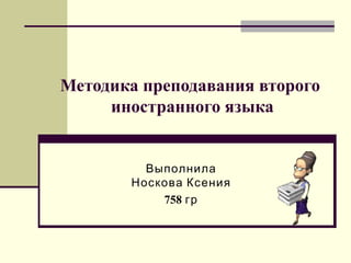 Методика преподавания второго  иностранного языка Выполнила Носкова Ксения 758  гр 