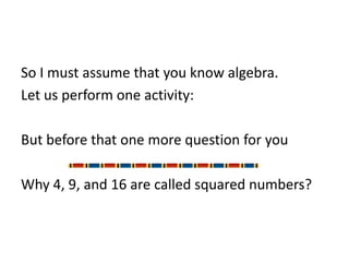 So I must assume that you know algebra.
Let us perform one activity:

But before that one more question for you

Why 4, 9, and 16 are called squared numbers?
 