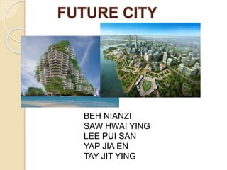 FUTURE CITY
BEH NIANZI
SAW HWAI YING
LEE PUI SAN
YAP JIA EN
TAY JIT YING
 