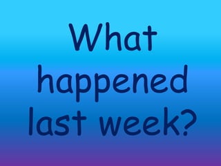 What
happened
last week?
 