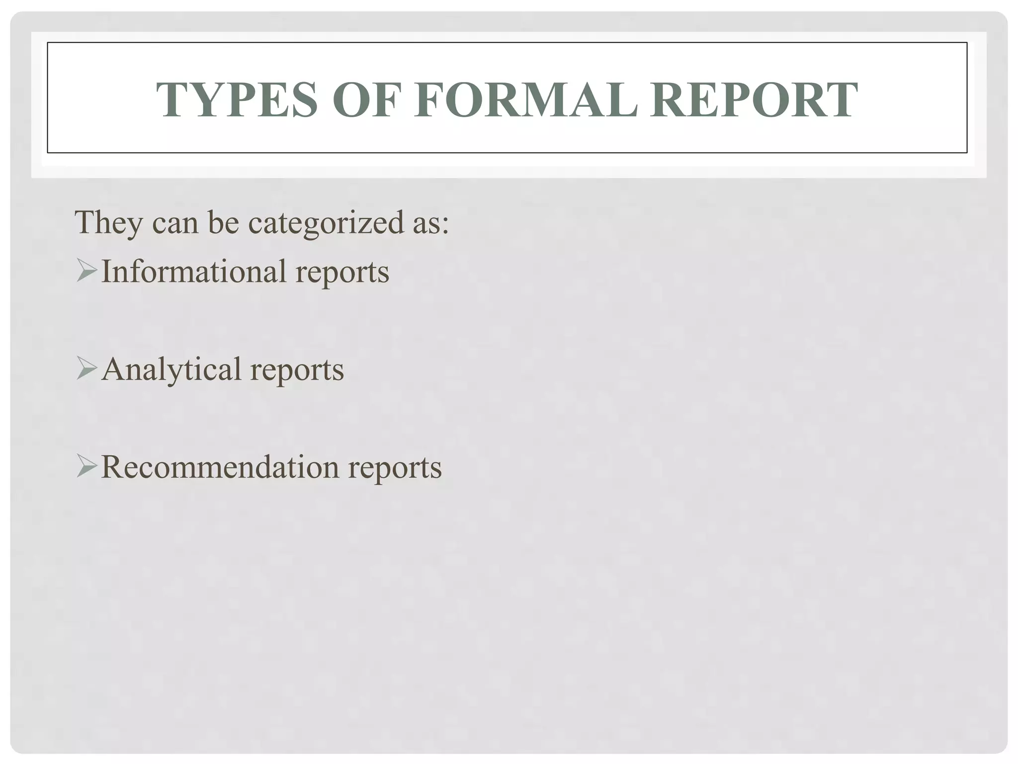 TYPES OF FORMAL REPORT
They can be categorized as:
Informational reports
Analytical reports
Recommendation reports
 