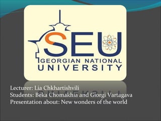 Lecturer: Lia Chkhartishvili
Students: Beka Chomakhia and Giorgi Vartagava
Presentation about: New wonders of the world
 