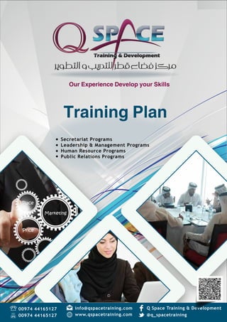 Our Experience Develop your skills
Training Plan
1
www.qspacetraining.com
Q Space Training & Development00974 44165127
00974 44165127 @q_spacetraining
info@qspacetraining.com
Training Plan
Our Experience Develop your Skills
Secretariat Programs
Leadership & Management Programs
Human Resource Programs
Public Relations Programs
 