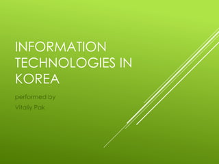 INFORMATION
TECHNOLOGIES IN
KOREA
performed by
Vitaliy Pak
 