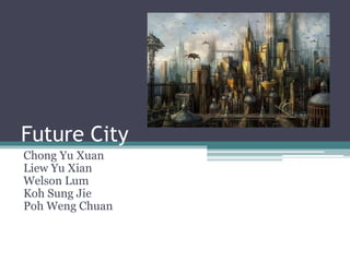 Future City
Chong Yu Xuan
Liew Yu Xian
Welson Lum
Koh Sung Jie
Poh Weng Chuan
 