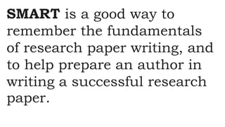 SMART is a good way to
remember the fundamentals
of research paper writing, and
to help prepare an author in
writing a successful research
paper.
 