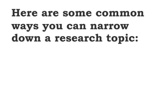 Here are some common
ways you can narrow
down a research topic:
 