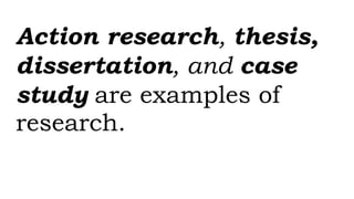 Action research, thesis,
dissertation, and case
study are examples of
research.
 
