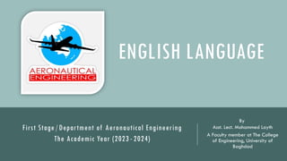 First Stage /Department of Aeronautical Engineering
The Academic Year (2023 - 2024)
By
Asst. Lect. Mohammed Layth
A Faculty member at The College
of Engineering, University of
Baghdad
ENGLISH LANGUAGE
 