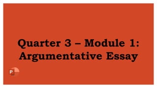 Quarter 3 – Module 1:
Argumentative Essay
 