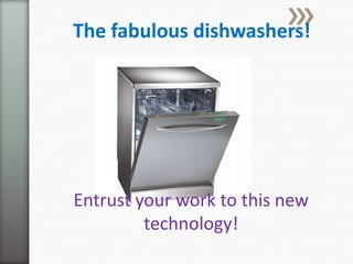 The fabulous dishwashers! Entrust your work to this new technology! 