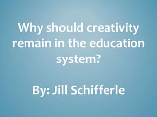 Why should creativity
remain in the education
        system?

   By: Jill Schifferle
 