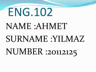 ENG.102
NAME :AHMET
SURNAME :YILMAZ
NUMBER :20112125
 