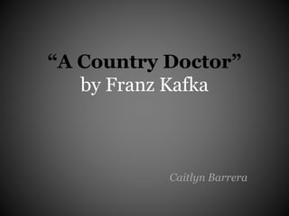 “A Country Doctor”
by Franz Kafka
Caitlyn Barrera
 
