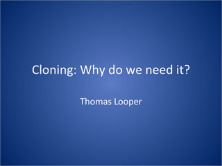 Cloning: Why do we need it? Thomas Looper 