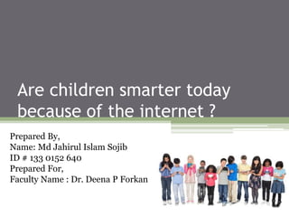 Are children smarter today
because of the internet ?
Prepared By,
Name: Md Jahirul Islam Sojib
ID # 133 0152 640
Prepared For,
Faculty Name : Dr. Deena P Forkan
 