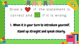 D r a w a i f t h e s t a t e m e n t i s
c o r r e c t a n d i f i t i s w r o n g .
When it is your turn to introduce yourself,
stand up straight and speak clearly.
1.
 