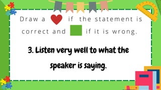 D r a w a i f t h e s t a t e m e n t i s
c o r r e c t a n d i f i t i s w r o n g .
3. Listen very well to what the
speaker is saying.
 