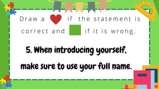 D r a w a i f t h e s t a t e m e n t i s
c o r r e c t a n d i f i t i s w r o n g .
5. When introducing yourself,
make sure to use your full name.
 