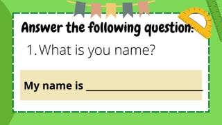 Answer the following question:
What is you name?
1.
My name is ___________________________
 