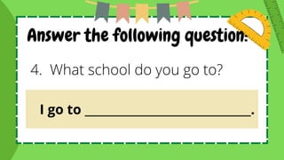 Answer the following question:
4. What school do you go to?
I go to ______________________________.
 