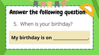 Answer the following question:
5. When is your birthday?
My birthday is on __________________.
 