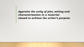 Appraise the unity of plot, setting and
characterization in a material
viewed to achieve the writer’s purpose.
 