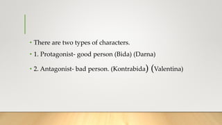 • There are two types of characters.
• 1. Protagonist- good person (Bida) (Darna)
• 2. Antagonist- bad person. (Kontrabida) (Valentina)
 